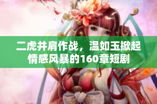 二虎并肩作战，温如玉掀起情感风暴的160章短剧