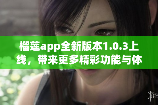 榴莲app全新版本1.0.3上线，带来更多精彩功能与体验