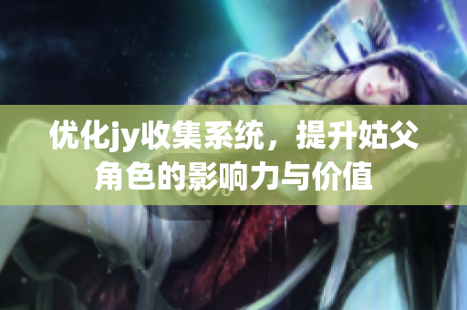 优化jy收集系统，提升姑父角色的影响力与价值