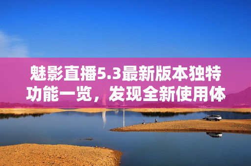 魅影直播5.3最新版本独特功能一览，发现全新使用体验