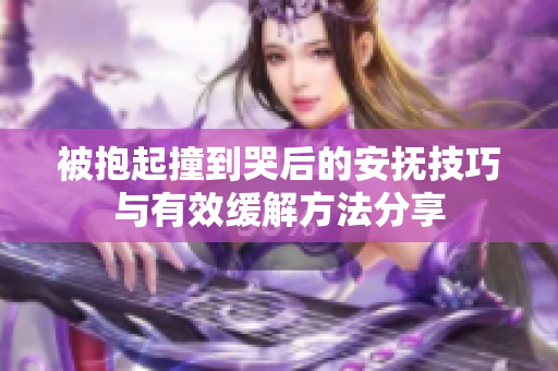 被抱起撞到哭后的安抚技巧与有效缓解方法分享