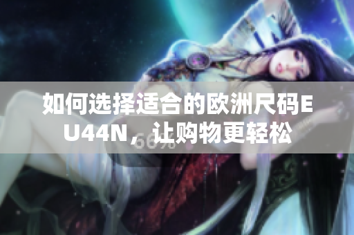 如何选择适合的欧洲尺码EU44N，让购物更轻松