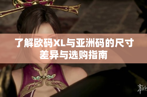 了解欧码XL与亚洲码的尺寸差异与选购指南