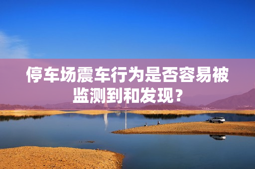 停车场震车行为是否容易被监测到和发现？