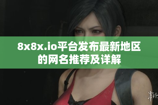 8x8x.io平台发布最新地区的网名推荐及详解