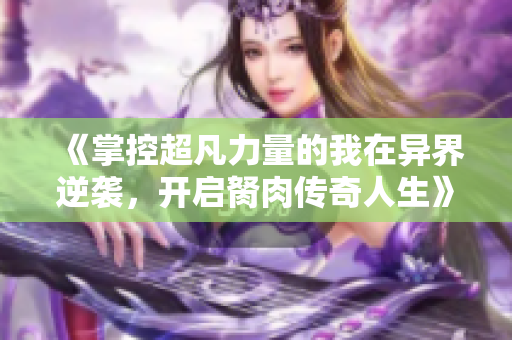 《掌控超凡力量的我在异界逆袭，开启胬肉传奇人生》