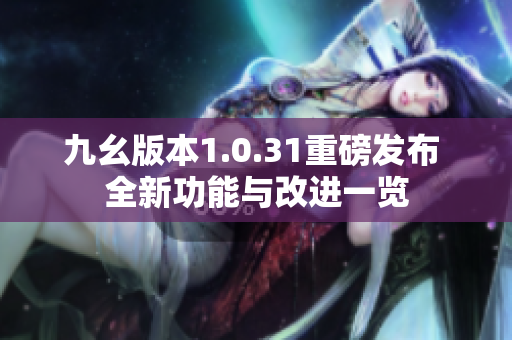 九幺版本1.0.31重磅发布 全新功能与改进一览
