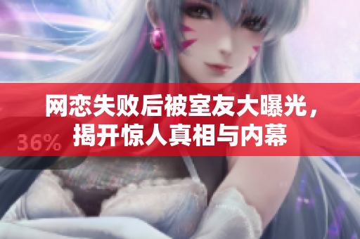 网恋失败后被室友大曝光，揭开惊人真相与内幕