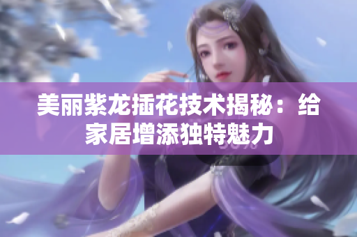 美丽紫龙插花技术揭秘：给家居增添独特魅力