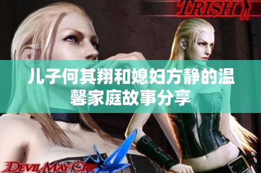 儿子何其翔和媳妇方静的温馨家庭故事分享