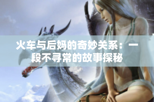 火车与后妈的奇妙关系：一段不寻常的故事探秘