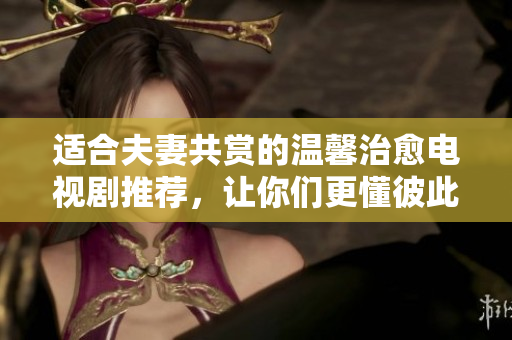适合夫妻共赏的温馨治愈电视剧推荐，让你们更懂彼此