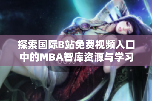 探索国际B站免费视频入口中的MBA智库资源与学习方法