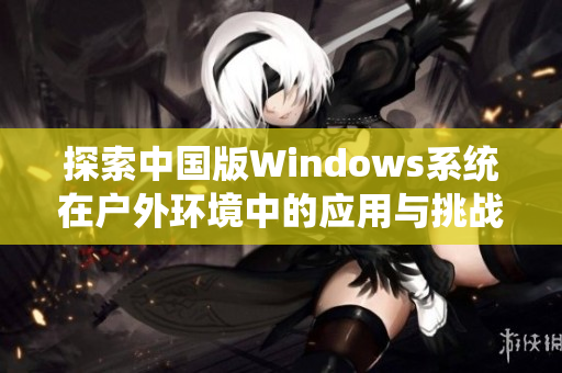 探索中国版Windows系统在户外环境中的应用与挑战