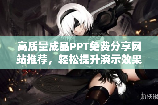 高质量成品PPT免费分享网站推荐，轻松提升演示效果