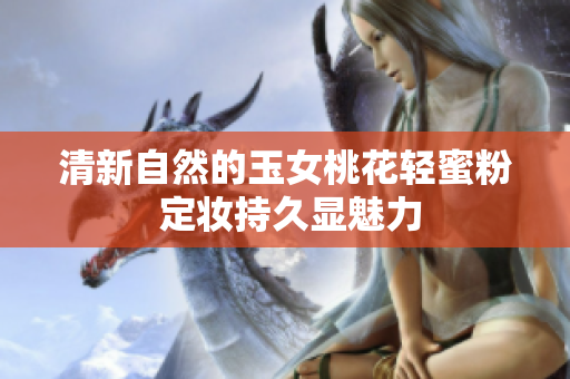 清新自然的玉女桃花轻蜜粉 定妆持久显魅力