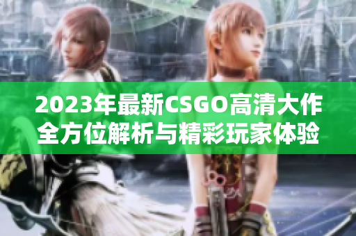 2023年最新CSGO高清大作全方位解析与精彩玩家体验分享