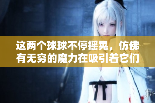 这两个球球不停摇晃，仿佛有无穷的魔力在吸引着它们