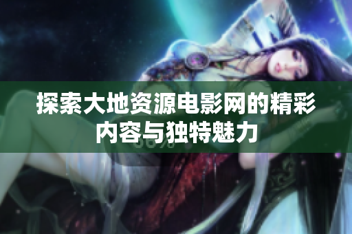 探索大地资源电影网的精彩内容与独特魅力