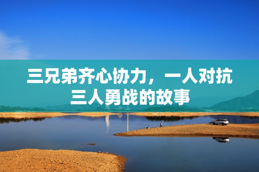 三兄弟齐心协力，一人对抗三人勇战的故事