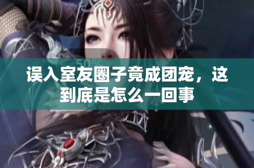 误入室友圈子竟成团宠，这到底是怎么一回事