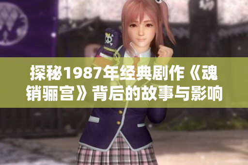 探秘1987年经典剧作《魂销骊宫》背后的故事与影响