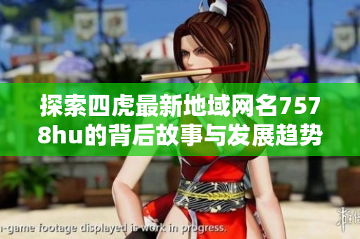 探索四虎最新地域网名7578hu的背后故事与发展趋势