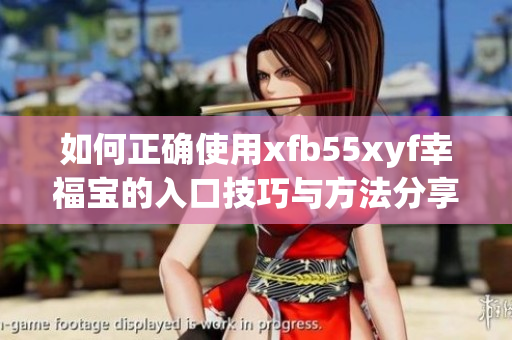 如何正确使用xfb55xyf幸福宝的入口技巧与方法分享