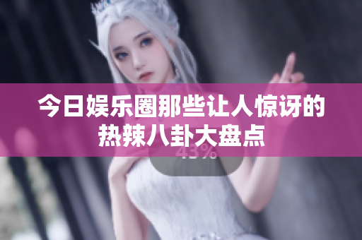 今日娱乐圈那些让人惊讶的热辣八卦大盘点