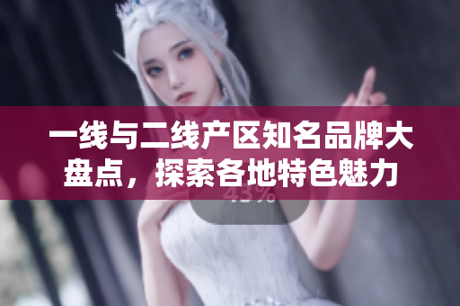 一线与二线产区知名品牌大盘点，探索各地特色魅力