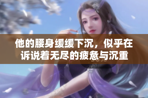 他的腰身缓缓下沉，似乎在诉说着无尽的疲惫与沉重