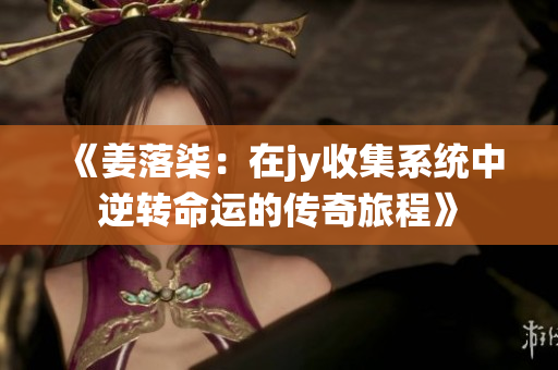 《姜落柒：在jy收集系统中逆转命运的传奇旅程》
