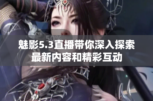 魅影5.3直播带你深入探索最新内容和精彩互动