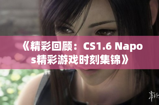 《精彩回顾：CS1.6 Napos精彩游戏时刻集锦》