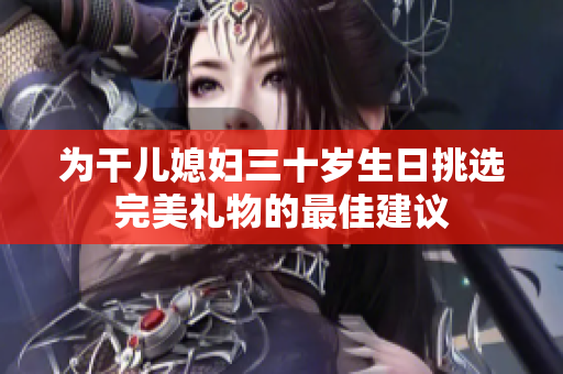 为干儿媳妇三十岁生日挑选完美礼物的最佳建议