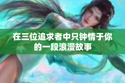 在三位追求者中只钟情于你的一段浪漫故事