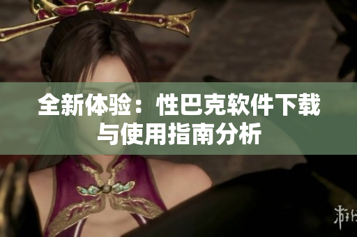 全新体验：性巴克软件下载与使用指南分析