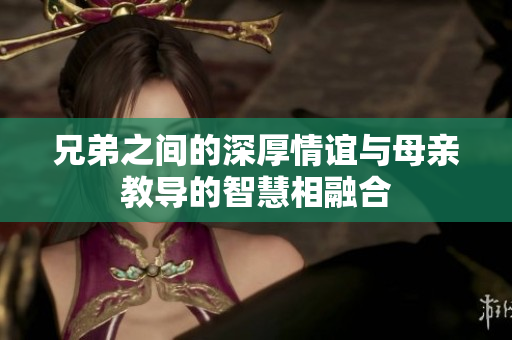 兄弟之间的深厚情谊与母亲教导的智慧相融合
