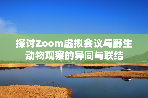 探讨Zoom虚拟会议与野生动物观察的异同与联结
