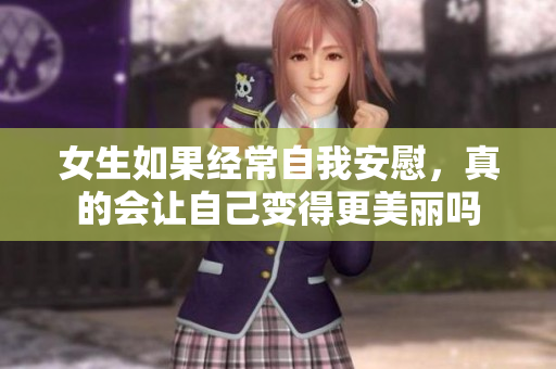 女生如果经常自我安慰，真的会让自己变得更美丽吗