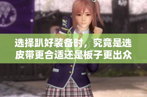 选择趴好装备时，究竟是选皮带更合适还是板子更出众