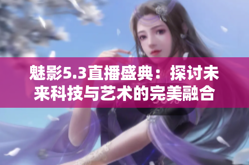 魅影5.3直播盛典：探讨未来科技与艺术的完美融合