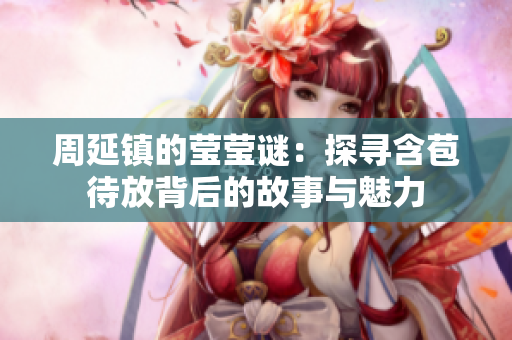 周延镇的莹莹谜：探寻含苞待放背后的故事与魅力