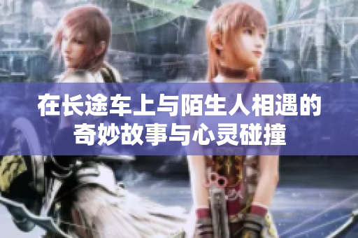 在长途车上与陌生人相遇的奇妙故事与心灵碰撞