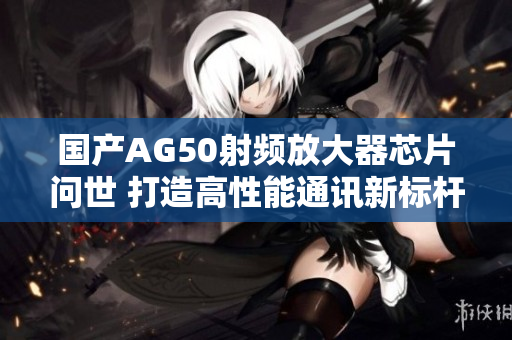 国产AG50射频放大器芯片问世 打造高性能通讯新标杆
