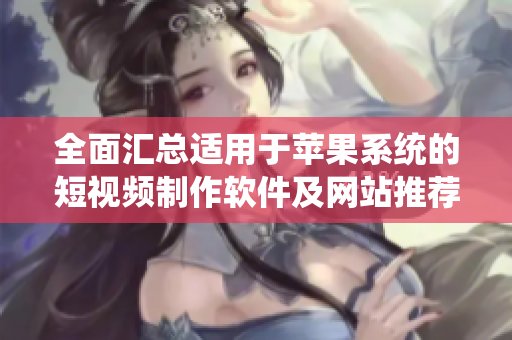 全面汇总适用于苹果系统的短视频制作软件及网站推荐