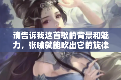 请告诉我这首歌的背景和魅力，张嘴就能吹出它的旋律