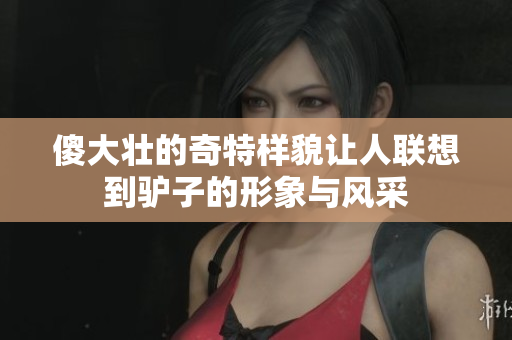 傻大壮的奇特样貌让人联想到驴子的形象与风采