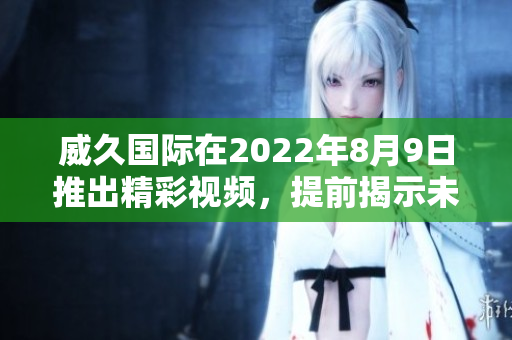威久国际在2022年8月9日推出精彩视频，提前揭示未来趋势
