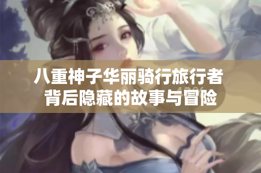 八重神子华丽骑行旅行者 背后隐藏的故事与冒险